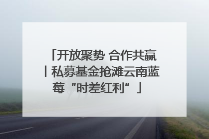 开放聚势 合作共赢丨私募基金抢滩云南蓝莓“时差红利”