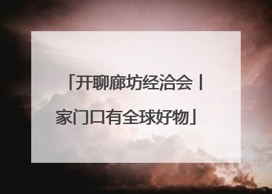 开聊廊坊经洽会丨家门口有全球好物