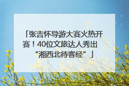 张吉怀导游大赛火热开赛！40位文旅达人秀出“湘西北待客经”