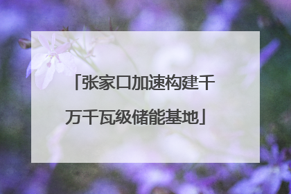 张家口加速构建千万千瓦级储能基地
