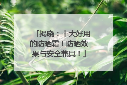 揭晓：十大好用的防晒霜！防晒效果与安全兼具！