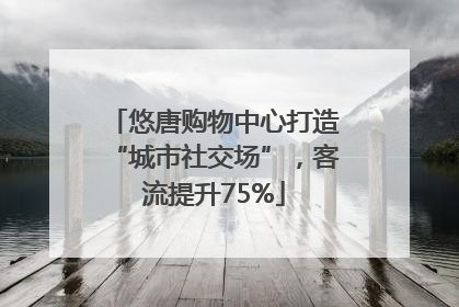 悠唐购物中心打造“城市社交场”，客流提升75%