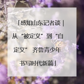 感知山东记者谈｜从“被定义”到“自定义” 齐鲁青少年书写时代新篇