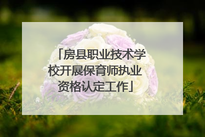房县职业技术学校开展保育师执业资格认定工作