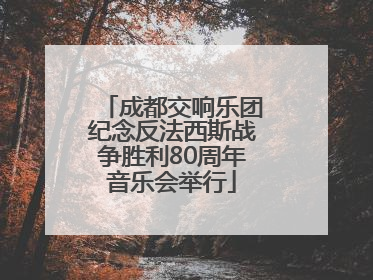 成都交响乐团纪念反法西斯战争胜利80周年音乐会举行