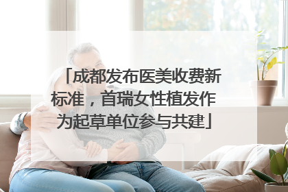 成都发布医美收费新标准，首瑞女性植发作为起草单位参与共建