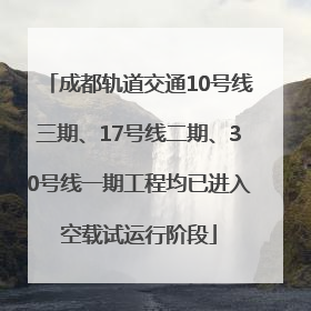 成都轨道交通10号线三期、17号线二期、30号线一期工程均已进入空载试运行阶段