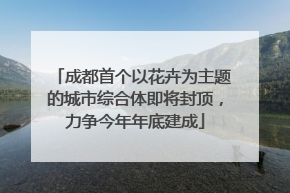 成都首个以花卉为主题的城市综合体即将封顶，力争今年年底建成