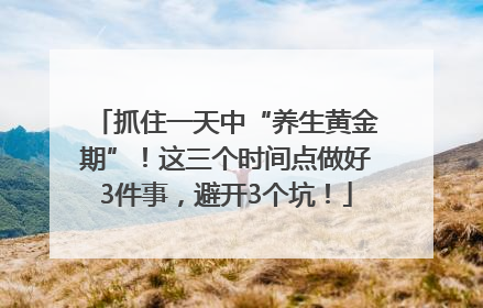 抓住一天中“养生黄金期”！这三个时间点做好3件事，避开3个坑！
