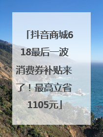 抖音商城618最后一波消费券补贴来了！最高立省1105元
