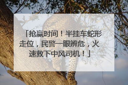 抢赢时间！半挂车蛇形走位，民警一眼辨危，火速救下中风司机！