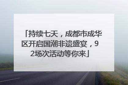 持续七天，成都市成华区开启国潮非遗盛宴，92场次活动等你来