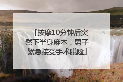 按摩10分钟后突然下半身麻木，男子紧急接受手术脱险
