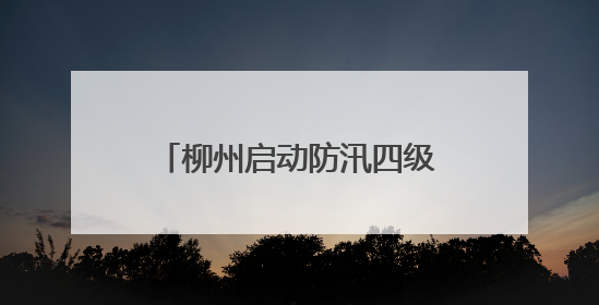 柳州启动防汛四级应急响应，特大暴雨、雷暴大风！