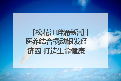 松花江畔涌新潮｜医养结合撬动银发经济圈 打造生命健康产业新样本