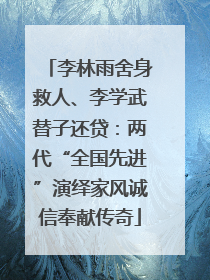 李林雨舍身救人、李学武替子还贷：两代“全国先进”演绎家风诚信奉献传奇