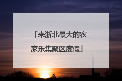 来浙北最大的农家乐集聚区度假