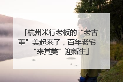 杭州米行老板的“老古董”美起来了，百年老宅“来其美”迎新生