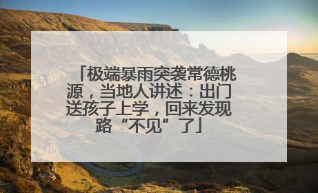 极端暴雨突袭常德桃源，当地人讲述：出门送孩子上学，回来发现路“不见”了