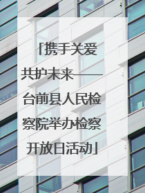携手关爱 共护未来——台前县人民检察院举办检察开放日活动