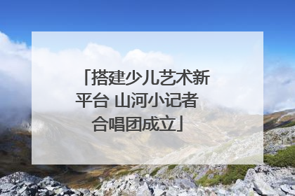 搭建少儿艺术新平台 山河小记者合唱团成立