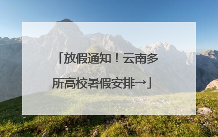 放假通知！云南多所高校暑假安排→