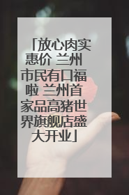 放心肉实惠价 兰州市民有口福啦 兰州首家品高猪世界旗舰店盛大开业