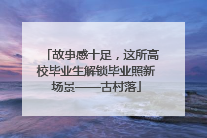 故事感十足，这所高校毕业生解锁毕业照新场景——古村落