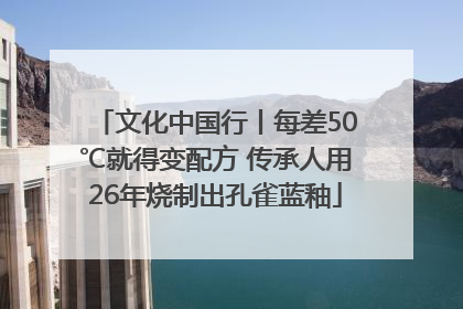 文化中国行丨每差50℃就得变配方 传承人用26年烧制出孔雀蓝釉