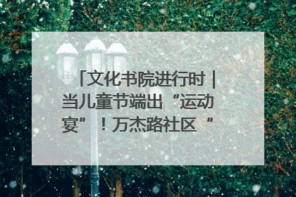 文化书院进行时｜当儿童节端出“运动宴”！万杰路社区“玩”出亲子新花样