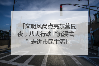 文明风尚点亮东营夏夜，八大行动“沉浸式”走进市民生活