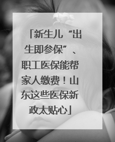 新生儿“出生即参保”、职工医保能帮家人缴费！山东这些医保新政太贴心