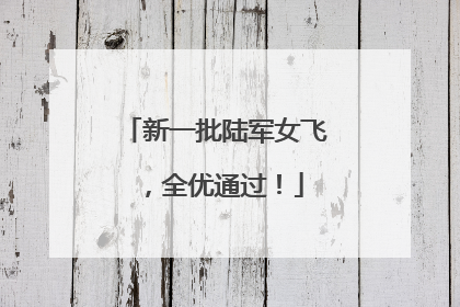 新一批陆军女飞，全优通过！