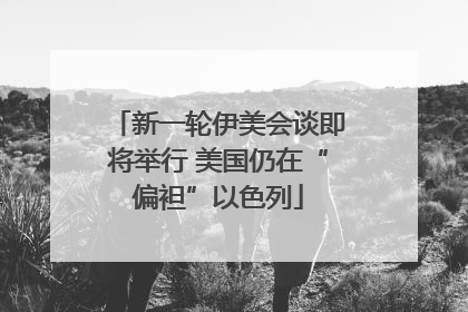 新一轮伊美会谈即将举行 美国仍在“偏袒”以色列