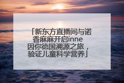 新东方直播间与诺香麻麻开启inne因你德国溯源之旅，验证儿童科学营养