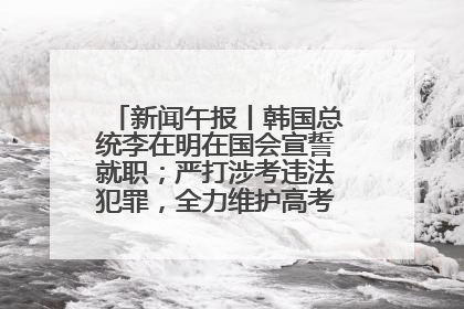 新闻午报丨韩国总统李在明在国会宣誓就职；严打涉考违法犯罪，全力维护高考安全公平考试环境
