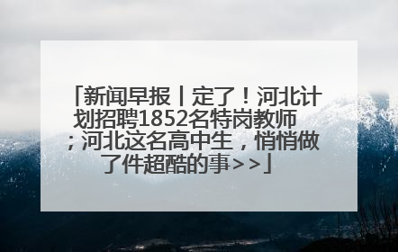 新闻早报丨定了！河北计划招聘1852名特岗教师；河北这名高中生，悄悄做了件超酷的事>>