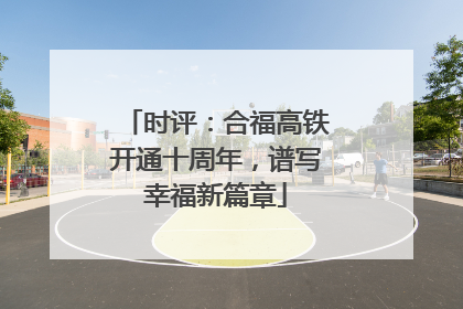 时评：合福高铁开通十周年，谱写幸福新篇章