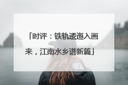 时评：铁轨逶迤入画来，江南水乡谱新篇