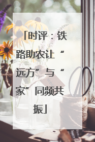 时评：铁路助农让“远方”与“家”同频共振