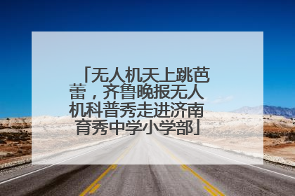 无人机天上跳芭蕾，齐鲁晚报无人机科普秀走进济南育秀中学小学部