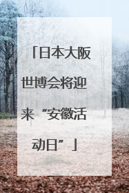 日本大阪世博会将迎来“安徽活动日”
