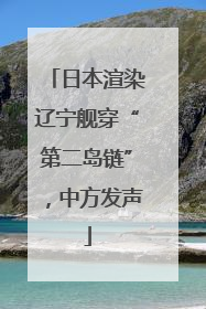 日本渲染辽宁舰穿“第二岛链”，中方发声