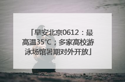 早安北京0612：最高温35℃；多家高校游泳场馆暑期对外开放