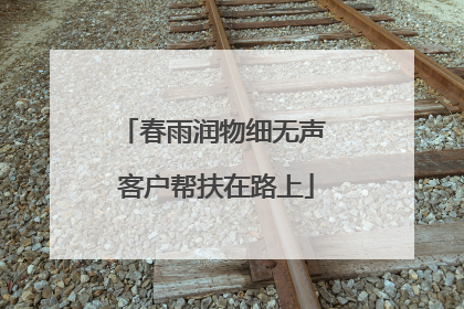 春雨润物细无声 客户帮扶在路上