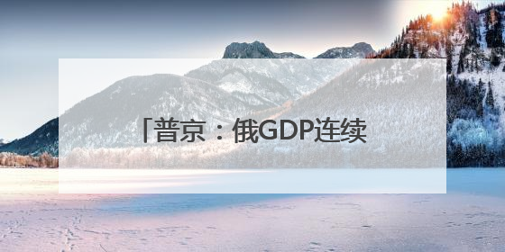 普京：俄GDP连续两年增速超4% 绝不允许经济陷入衰退