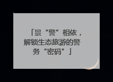 景“警”相依，解锁生态旅游的警务“密码”