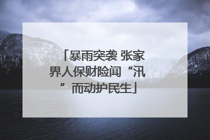 暴雨突袭 张家界人保财险闻“汛”而动护民生
