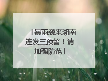 暴雨袭来湖南连发三预警！请加强防范