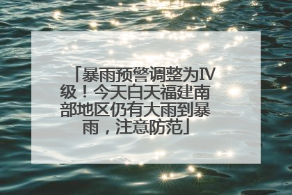 暴雨预警调整为Ⅳ级！今天白天福建南部地区仍有大雨到暴雨，注意防范